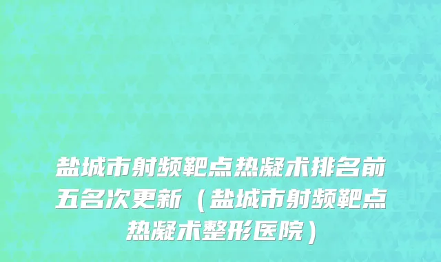 盐城市射频靶点热凝术排名前五名次更新（盐城市射频靶点热凝术整形医院）