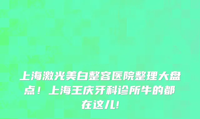 上海激光美白整容医院整理大盘点!上海王庆牙科诊所牛的都在这儿!
