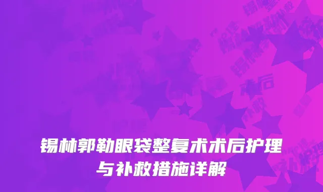 锡林郭勒眼袋整复术术后护理与补救措施详解