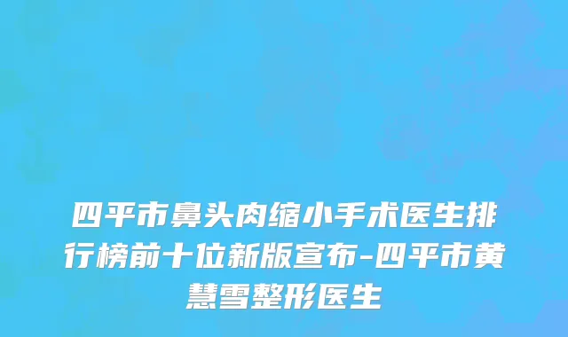 四平市鼻头肉缩小手术医生排行榜前十位新版宣布-四平市黄慧雪整形医生