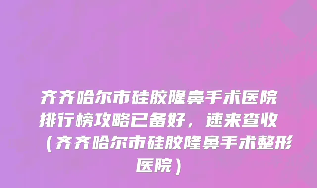 齐齐哈尔市硅胶隆鼻手术医院排行榜攻略已备好，速来查收（齐齐哈尔市硅胶隆鼻手术整形医院）