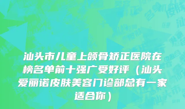 汕头市儿童上颌骨矫正医院在榜名单前十强广受好评（汕头爱丽诺皮肤美容门诊部总有一家适合你）
