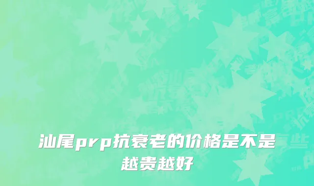 汕尾prp抗衰老的价格是不是越贵越好