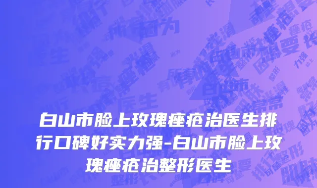 白山市脸上玫瑰痤疮治医生排行口碑好实力强-白山市脸上玫瑰痤疮治整形医生