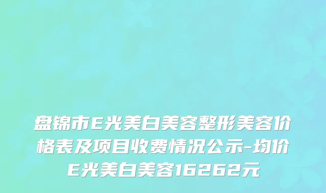 盘锦市E光美白美容整形美容价格表及项目收费情况公示-均价E光美白美容16262元