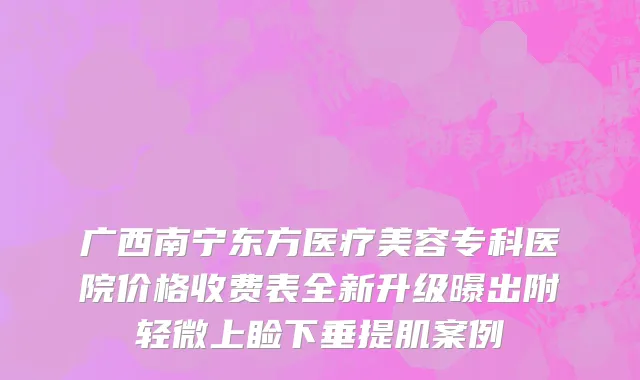 广西南宁东方医疗美容专科医院价格收费表全新升级曝出附轻微上睑下垂提肌案例