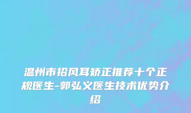 温州市招风耳矫正推荐十个正规医生-郭弘义医生技术优势介绍