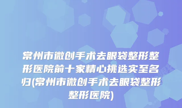 常州市微创手术去眼袋整形整形医院前十家精心挑选实至名归(常州市微创手术去眼袋整形整形医院)
