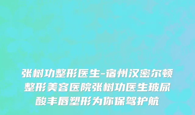 张树功整形医生-宿州汉密尔顿整形美容医院张树功医生玻尿酸丰唇塑形为你保驾护航