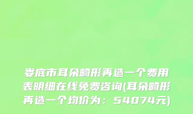 娄底市耳朵畸形再造一个费用表明细在线免费咨询(耳朵畸形再造一个均价为：54074元)