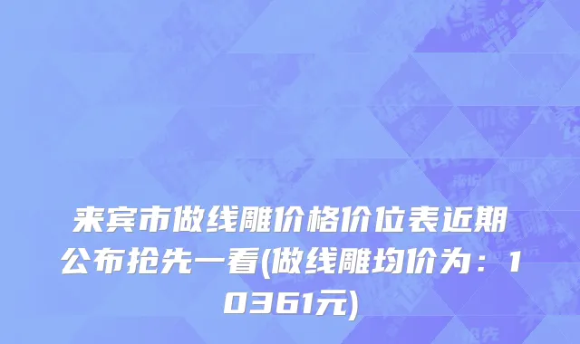 来宾市做线雕价格价位表近期公布抢先一看(做线雕均价为：10361元)