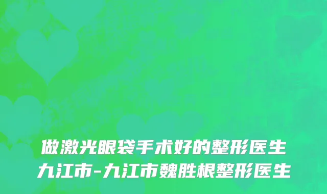 做激光眼袋手术好的整形医生九江市-九江市魏胜根整形医生