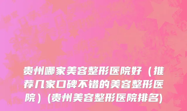 贵州哪家美容整形医院好（推荐几家口碑不错的美容整形医院）(贵州美容整形医院排名)