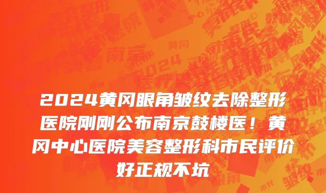 2024黄冈眼角皱纹去除整形医院刚刚公布南京鼓楼医!黄冈中心医院美容整形科市民评价好正规不坑