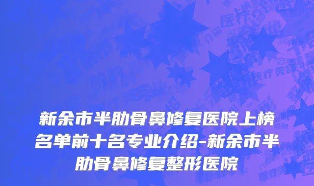 新余市半肋骨鼻修复医院上榜名单前十名专业介绍-新余市半肋骨鼻修复整形医院