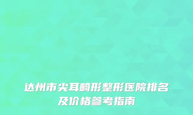 达州市尖耳畸形整形医院排名及价格参考指南