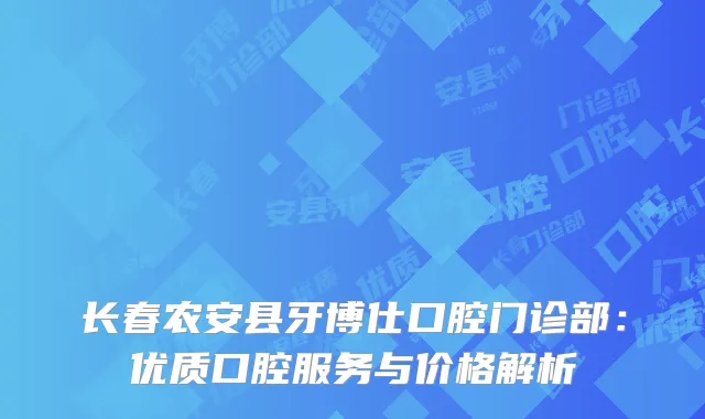 长春农安县牙博仕口腔门诊部：优质口腔服务与价格解析