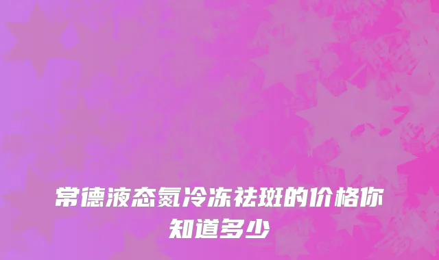常德液态氮冷冻祛斑的价格你知道多少