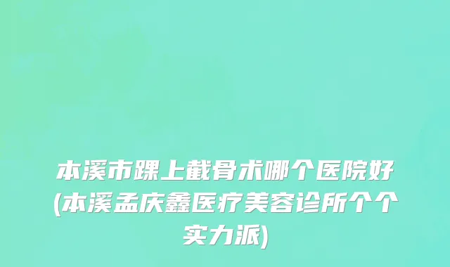 本溪市踝上截骨术哪个医院好(本溪孟庆鑫医疗美容诊所个个实力派)
