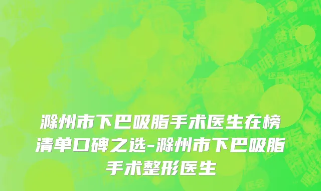 滁州市下巴吸脂手术医生在榜清单口碑之选-滁州市下巴吸脂手术整形医生