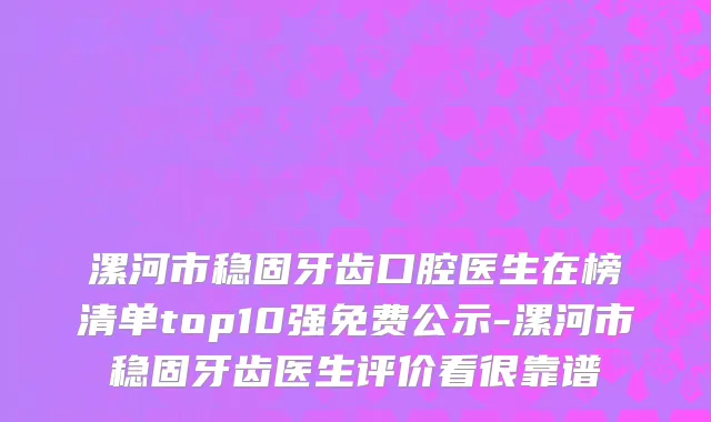 漯河市稳固牙齿口腔医生在榜清单top10强免费公示-漯河市稳固牙齿医生评价看很靠谱