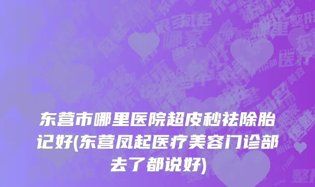 东营市哪里医院超皮秒祛除胎记好(东营凤起医疗美容门诊部去了都说好)
