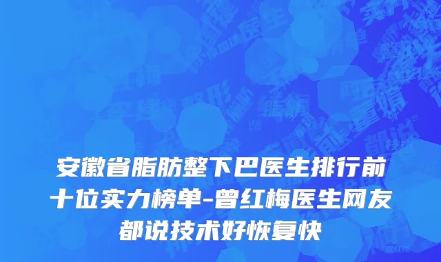 安徽省脂肪整下巴医生排行前十位实力榜单-曾红梅医生网友都说技术好恢复快