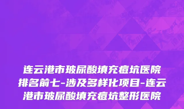 连云港市玻尿酸填充痘坑医院排名前七-涉及多样化项目-连云港市玻尿酸填充痘坑整形医院