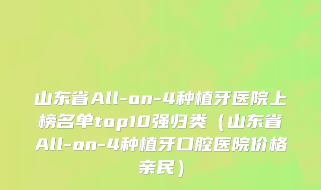 山东省All-on-4种植牙医院上榜名单top10强归类（山东省All-on-4种植牙口腔医院价格亲民）