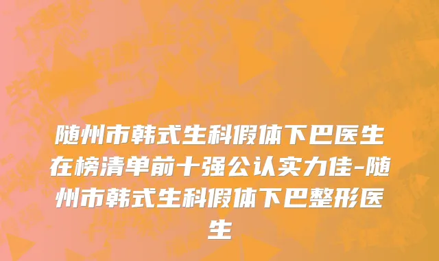 随州市韩式生科假体下巴医生在榜清单前十强公认实力佳-随州市韩式生科假体下巴整形医生