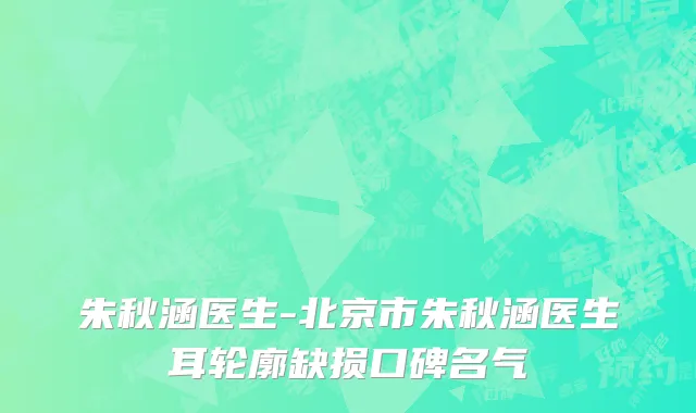 朱秋涵医生-北京市朱秋涵医生耳轮廓缺损口碑名气