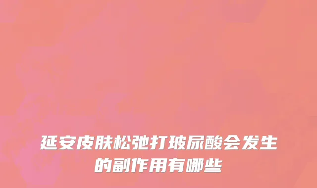 延安皮肤松弛打玻尿酸会发生的副作用有哪些