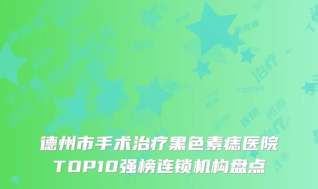 德州市手术治疗黑色素痣医院TOP10强榜连锁机构盘点