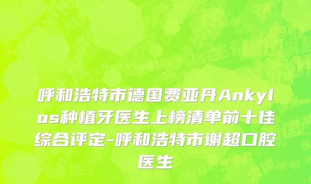 呼和浩特市德国费亚丹Ankylos种植牙医生上榜清单前十佳综合评定-呼和浩特市谢超口腔医生