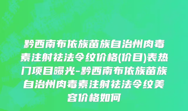 黔西南布依族苗族自治州肉毒素注射祛法令纹价格(价目)表热门项目曝光-黔西南布依族苗族自治州肉毒素注射祛法令纹美容价格如何