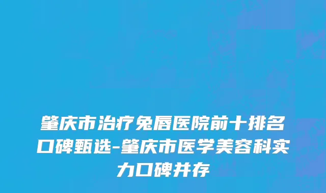 肇庆市治疗兔唇医院前十排名口碑甄选-肇庆市医学美容科实力口碑并存