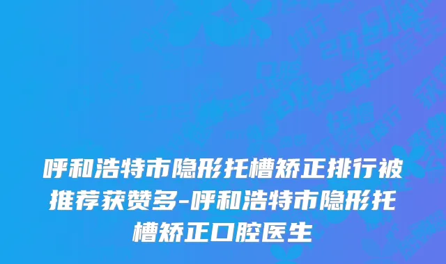 呼和浩特市隐形托槽矫正排行被推荐获赞多-呼和浩特市隐形托槽矫正口腔医生