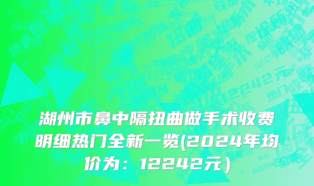 湖州市鼻中隔扭曲做手术收费明细热门全新一览(2024年均价为：12242元）