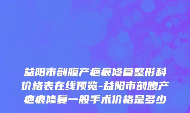 益阳市剖腹产疤痕修复整形科价格表在线预览-益阳市剖腹产疤痕修复一般手术价格是多少