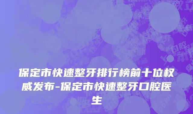 保定市快速整牙排行榜前十位权威发布-保定市快速整牙口腔医生