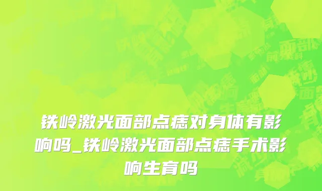 铁岭激光面部点痣对身体有影响吗_铁岭激光面部点痣手术影响生育吗