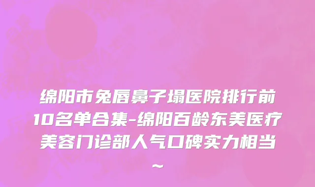 绵阳市兔唇鼻子塌医院排行前10名单合集-绵阳百龄东美医疗美容门诊部人气口碑实力相当~