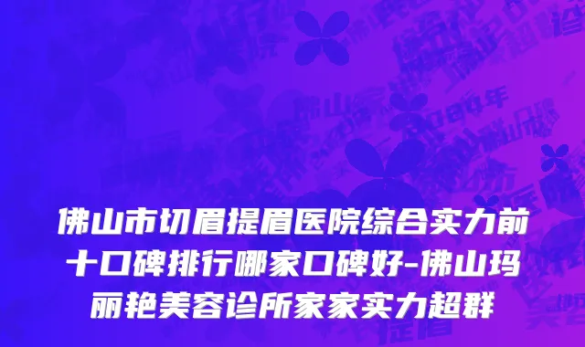 佛山市切眉提眉医院综合实力前十口碑排行哪家口碑好-佛山玛丽艳美容诊所家家实力超群