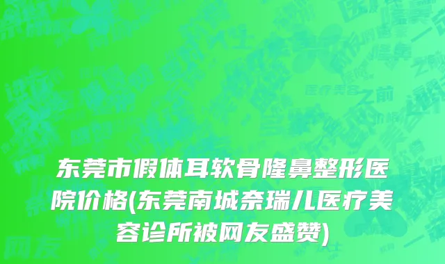 东莞市假体耳软骨隆鼻整形医院价格(东莞南城奈瑞儿医疗美容诊所被网友盛赞)
