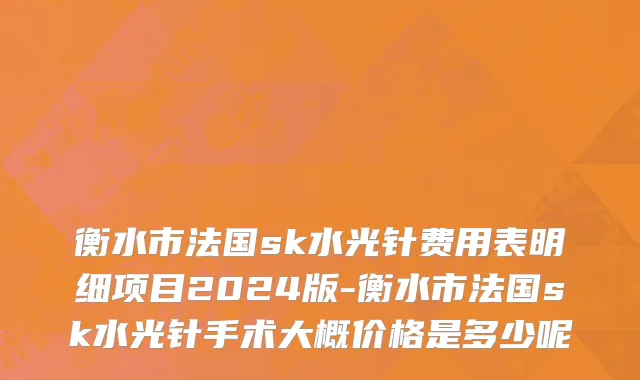 衡水市法国sk水光针费用表明细项目2024版-衡水市法国sk水光针手术大概价格是多少呢