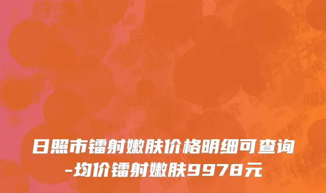 日照市镭射嫩肤价格明细可查询-均价镭射嫩肤9978元
