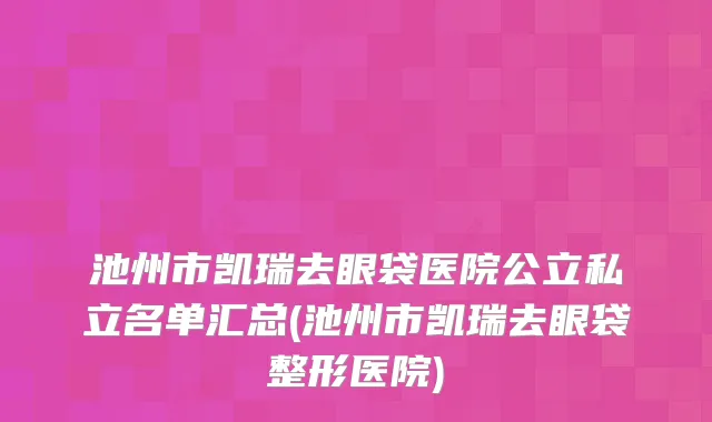 池州市凯瑞去眼袋医院公立私立名单汇总(池州市凯瑞去眼袋整形医院)