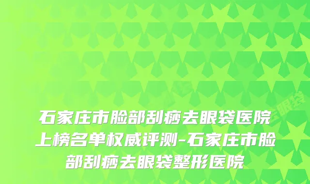 石家庄市脸部刮痧去眼袋医院上榜名单权威评测-石家庄市脸部刮痧去眼袋整形医院