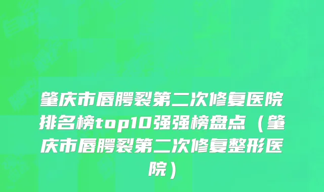 肇庆市唇腭裂第二次修复医院排名榜top10强强榜盘点（肇庆市唇腭裂第二次修复整形医院）