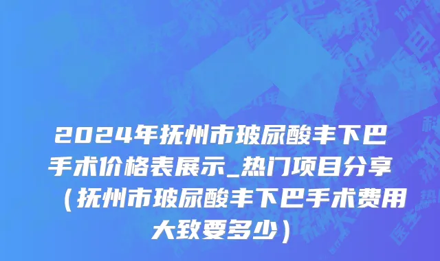 2024年抚州市玻尿酸丰下巴手术价格表展示_热门项目分享（抚州市玻尿酸丰下巴手术费用大致要多少）